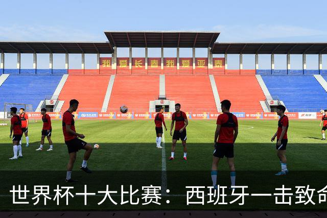 世界杯十大比赛：西班牙一击致命夺冠，“足球小国”爆出大冷门