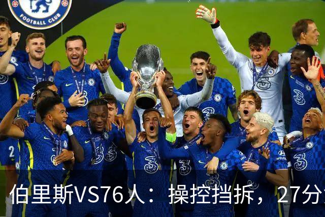 伯里斯VS76人：操控挡拆，27分贡献准绝杀