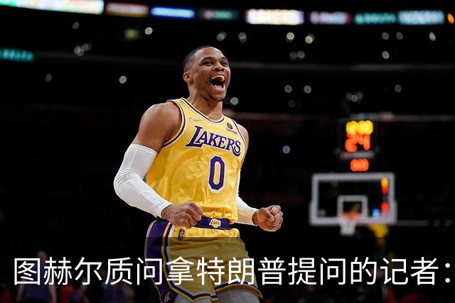 图赫尔质问拿特朗普提问的记者：你把他当成你的证人了吗？