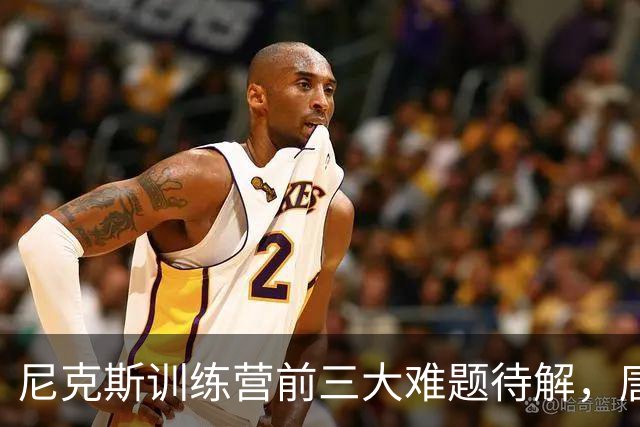 尼克斯训练营前三大难题待解，唐斯场均6800万续约谈判成关键
