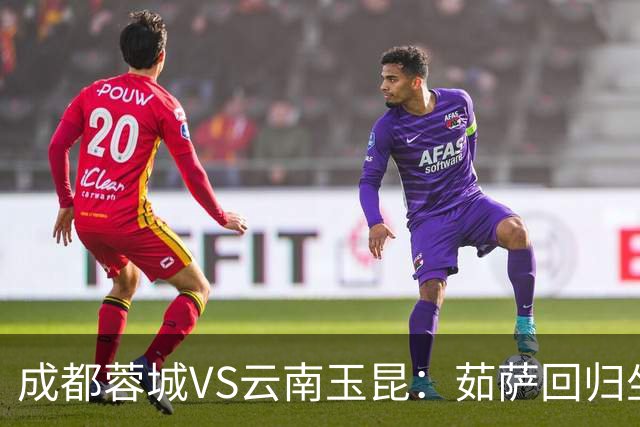 成都蓉城VS云南玉昆：茹萨回归坐镇中场 罗慕洛领衔 拜合拉木冲锋