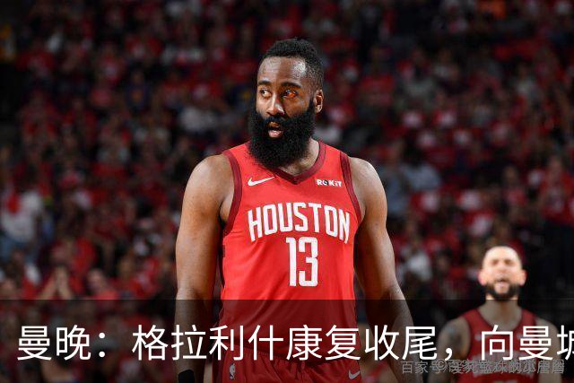 曼晚：格拉利什康复收尾，向曼城表态回归在即