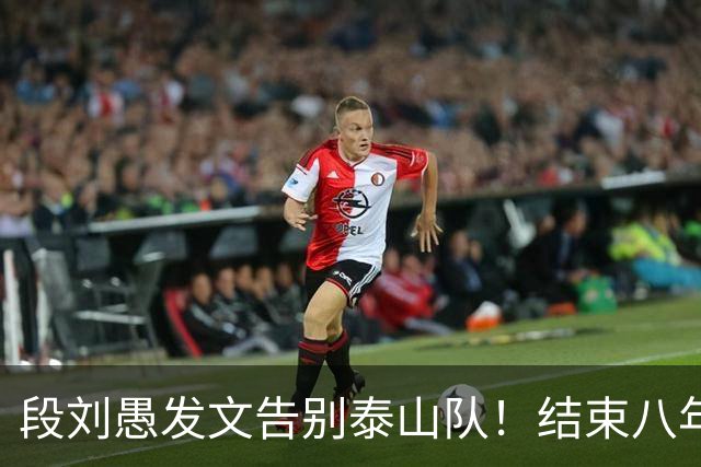 段刘愚发文告别泰山队！结束八年鲁能征程，未来将跟徐新同队