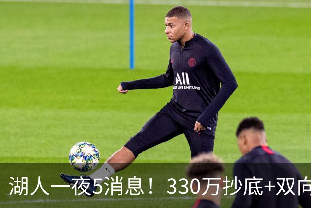 湖人一夜5消息！330万抄底+双向连签两大强援，新老板遭联合调查