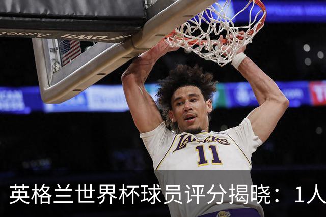 英格兰世界杯球员评分揭晓：1人斩获9分封神，1庸才2分成最大笑话