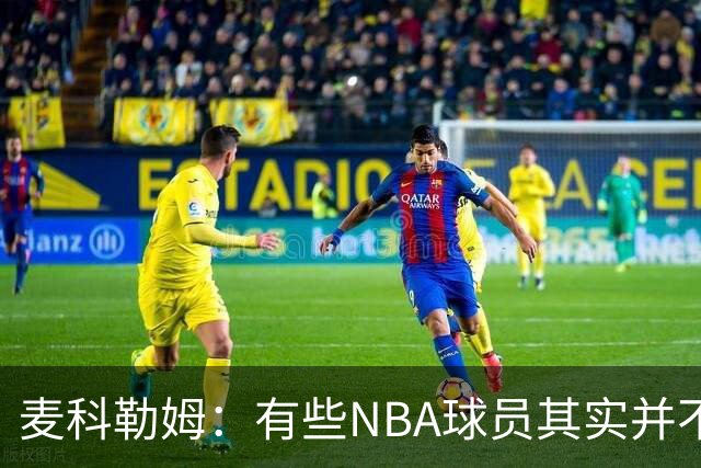 麦科勒姆：有些NBA球员其实并不喜欢打篮球 只是他们擅长于此而已