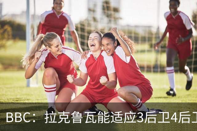 BBC：拉克鲁瓦能适应3后卫4后卫踢法，阿隆索对两种阵型驾轻就熟